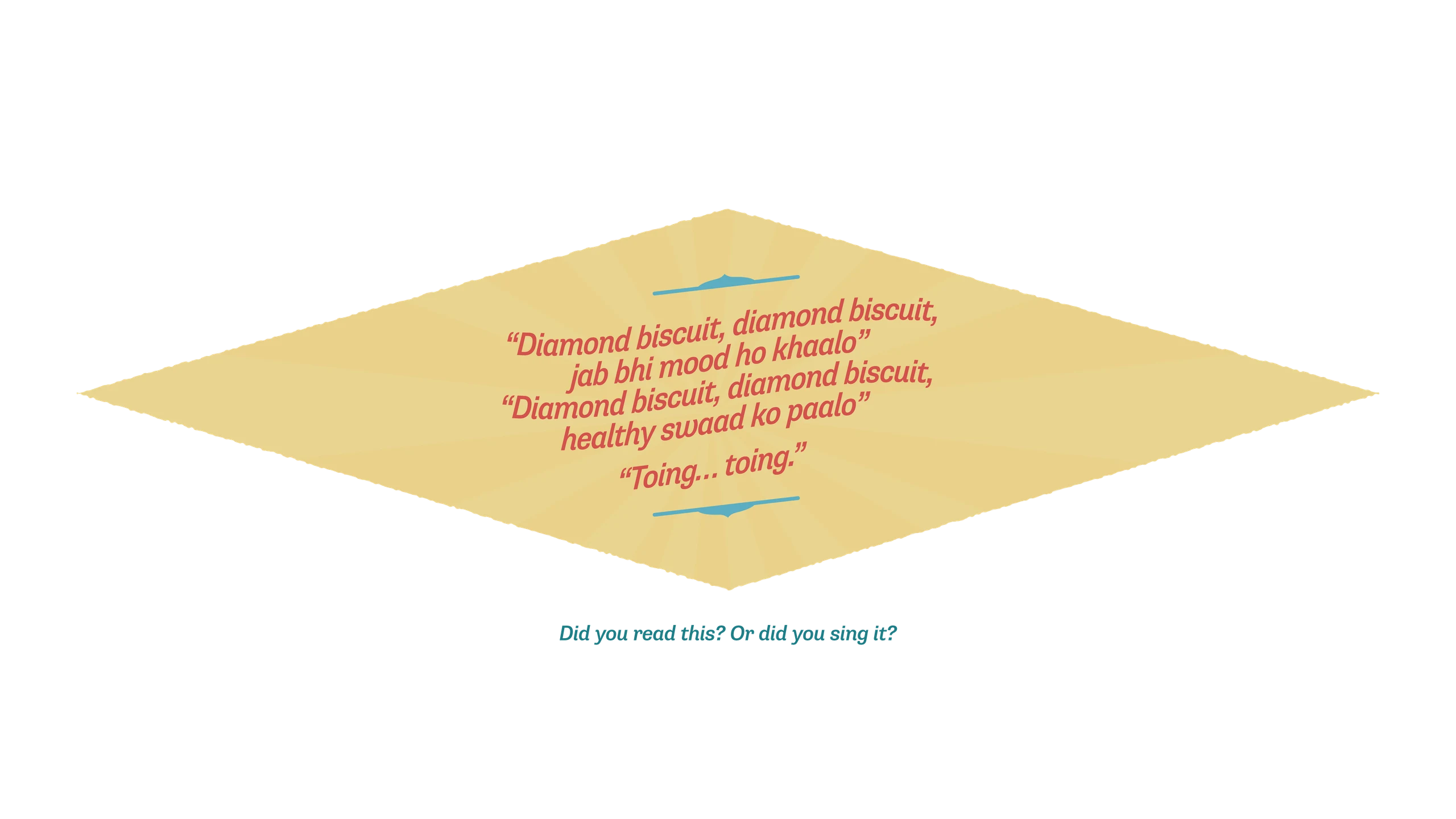 “Diamond biscuit, diamond biscuit, jab bhi mood ho khaalo” “Diamond biscuit, diamond biscuit, healthy swaad ko paalo” “Toing… toing.” — Did you read this? Or did you sing it?